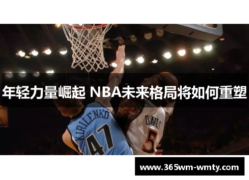 年轻力量崛起 NBA未来格局将如何重塑