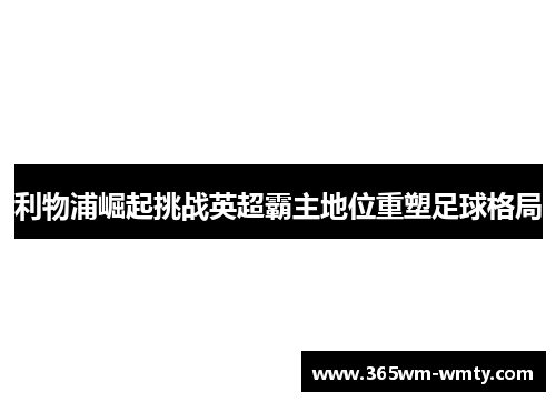 利物浦崛起挑战英超霸主地位重塑足球格局