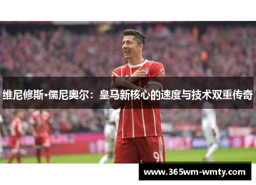 维尼修斯·儒尼奥尔：皇马新核心的速度与技术双重传奇