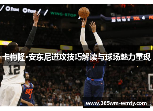 卡梅隆·安东尼进攻技巧解读与球场魅力重现